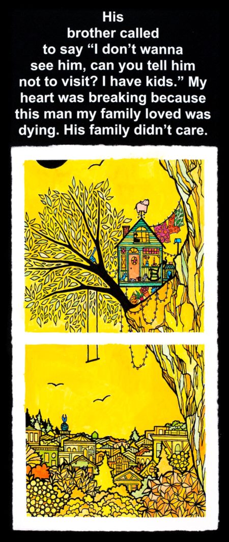 Yellow tinged, hand-drawn, cityscape with a tree and tiny tree house perched on a cliff in the foreground. Text reads, “His brother called to say ‘I don’t wanna see him, can you tell him not to visit? I have kids.’ My heart was breaking because this man my family loved was dying. His family didn’t care.”