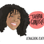 illustration of a young Black woman with long curly hair. She is wearing gold hoop earrings and a nose ring. Adjacent text reads: "Tayah Carlisle. Reimagining Black History Month. Curated by Reagan Jackson."